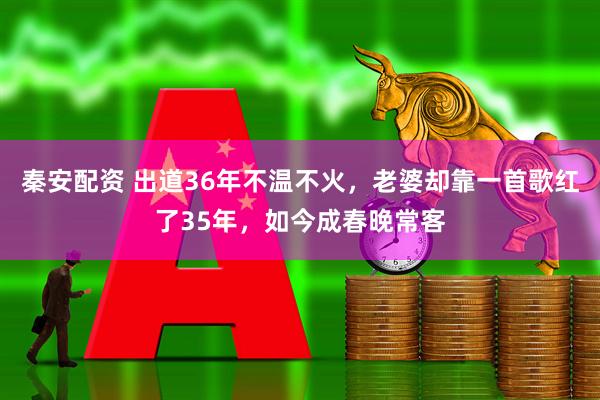 秦安配资 出道36年不温不火，老婆却靠一首歌红了35年，如今成春晚常客