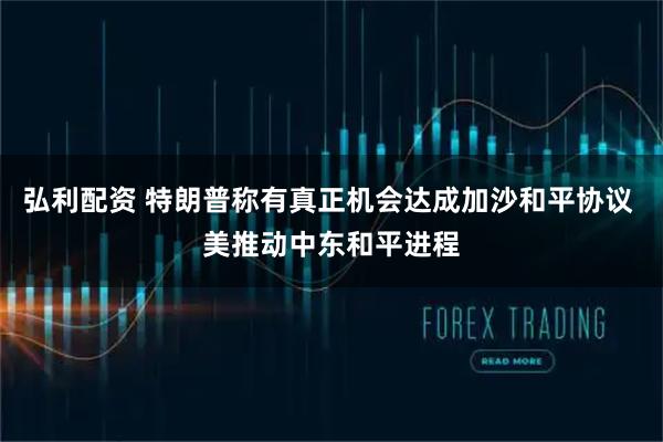 弘利配资 特朗普称有真正机会达成加沙和平协议 美推动中东和平进程