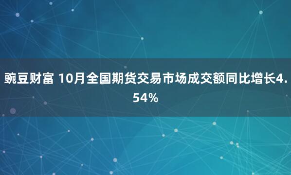 豌豆财富 10月全国期货交易市场成交额同比增长4.54%