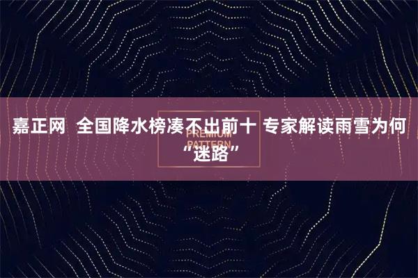 嘉正网 全国降水榜凑不出前十 专家解读雨雪为何“迷路”