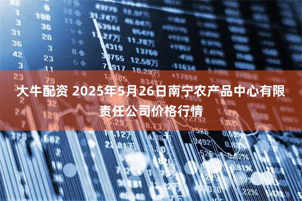 大牛配资 2025年5月26日南宁农产品中心有限责任公司价格行情