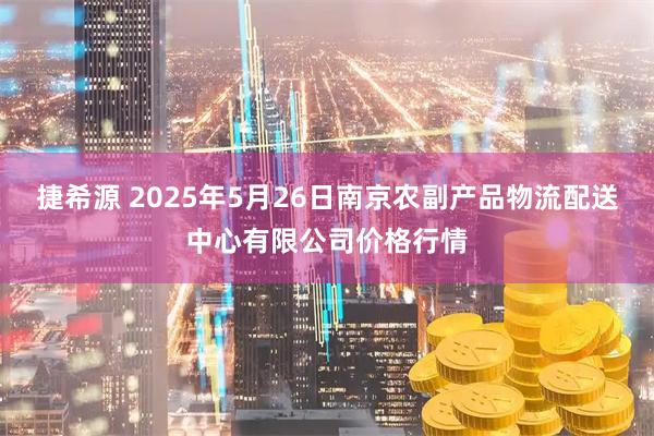 捷希源 2025年5月26日南京农副产品物流配送中心有限公司价格行情