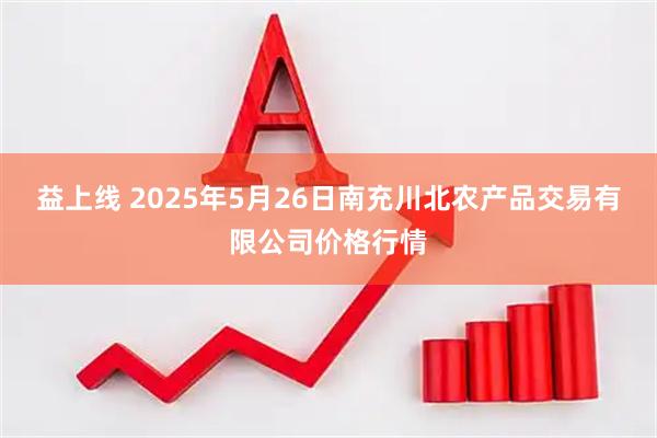 益上线 2025年5月26日南充川北农产品交易有限公司价格行情