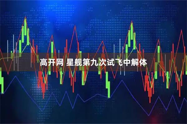 高开网 星舰第九次试飞中解体