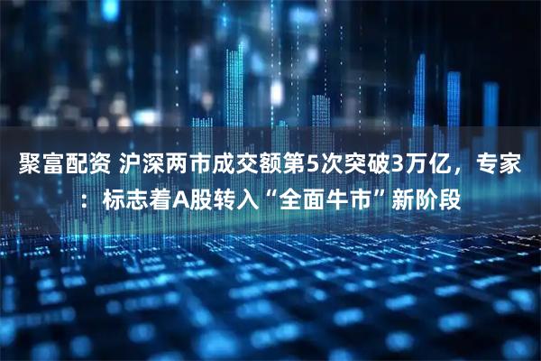 聚富配资 沪深两市成交额第5次突破3万亿，专家：标志着A股转入“全面牛市”新阶段
