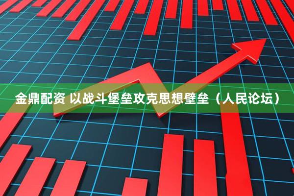 金鼎配资 以战斗堡垒攻克思想壁垒（人民论坛）
