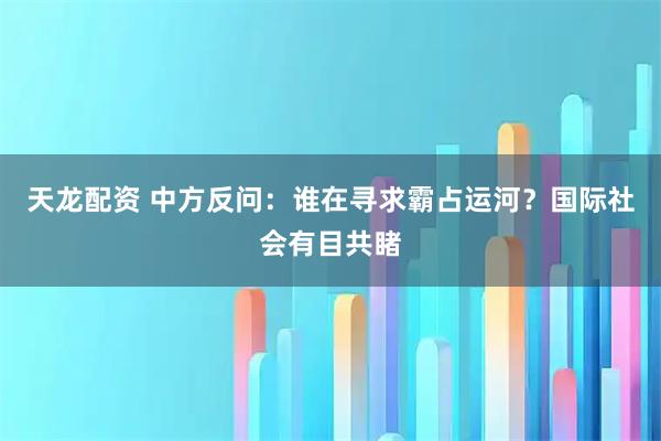 天龙配资 中方反问:谁在寻求霸占运河?国际社会有目共睹