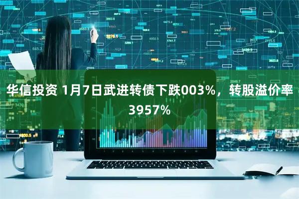 华信投资 1月7日武进转债下跌003%，转股溢价率3957%