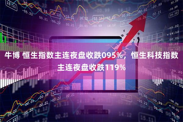 牛博 恒生指数主连夜盘收跌095%，恒生科技指数主连夜盘收跌119%