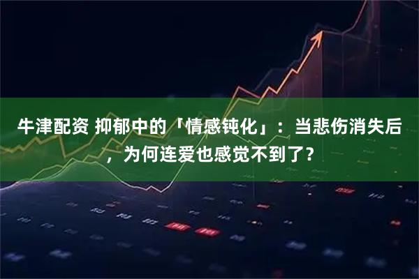 牛津配资 抑郁中的「情感钝化」:当悲伤消失后,为何连爱也感觉不到了?