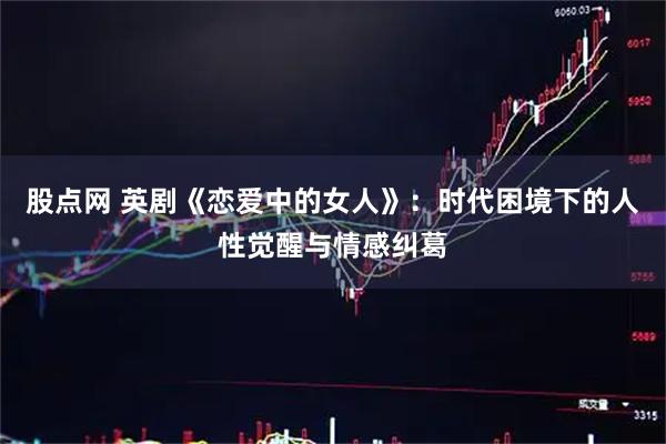 股点网 英剧《恋爱中的女人》:时代困境下的人性觉醒与情感纠葛