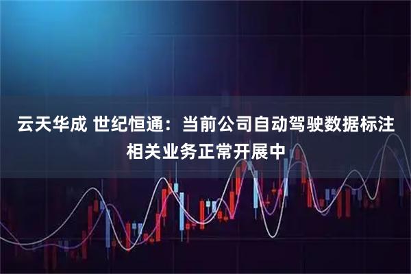 云天华成 世纪恒通：当前公司自动驾驶数据标注相关业务正常开展中