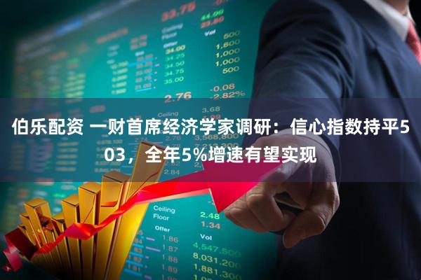 伯乐配资 一财首席经济学家调研:信心指数持平503,全年5%增速有望实现