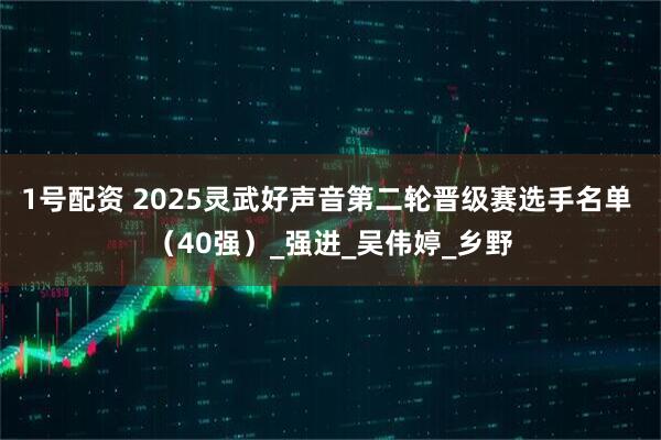 1号配资 2025灵武好声音第二轮晋级赛选手名单 （40强）_强进_吴伟婷_乡野