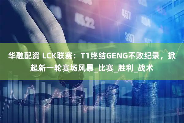 华融配资 LCK联赛：T1终结GENG不败纪录，掀起新一轮赛场风暴_比赛_胜利_战术