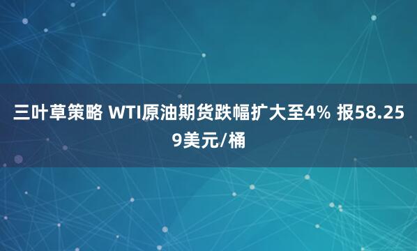 三叶草策略 WTI原油期货跌幅扩大至4% 报58.259美元/桶